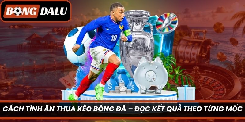 Cách Tính Ăn Thua Kèo Bóng Đá – Đọc Kết Quả Theo Từng Mốc