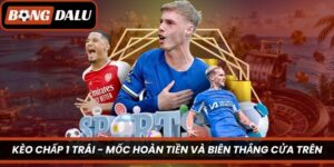 Kèo Chấp 1 Trái – Mốc Hoàn Tiền Và Biên Thắng Cửa Trên