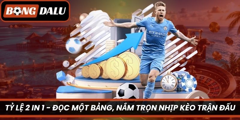 Tỷ Lệ 2 In 1 – Đọc Một Bảng, Nắm Trọn Nhịp Kèo Trận Đấu